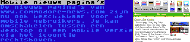 Mobile nieuws pagina's | De nieuws pagina's van www.commodore-news.com zijn nu ook beschikbaar voor de mobile gebruikers. Je kan omschakelen tussen een desktop of een mobile versie via het icoontje rechtsboven.