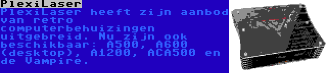 PlexiLaser | PlexiLaser heeft zijn aanbod van retro computerbehuizingen uitgebreid. Nu zijn ook beschikbaar: A500, A600 (desktop), A1200, ACA500 en de Vampire.