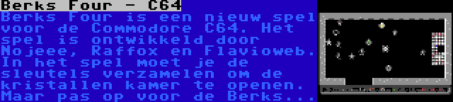 Berks Four - C64 | Berks Four is een nieuw spel voor de Commodore C64. Het spel is ontwikkeld door Nojeee, Raffox en Flavioweb. In het spel moet je de sleutels verzamelen om de kristallen kamer te openen. Maar pas op voor de Berks...