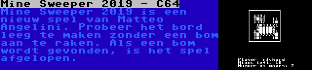 Mine Sweeper 2019 - C64 | Mine Sweeper 2019 is een nieuw spel van Matteo Angelini. Probeer het bord leeg te maken zonder een bom aan te raken. Als een bom wordt gevonden, is het spel afgelopen.