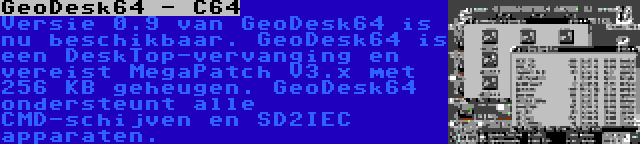 GeoDesk64 - C64 | Versie 0.9 van GeoDesk64 is nu beschikbaar. GeoDesk64 is een DeskTop-vervanging en vereist MegaPatch V3.x met 256 KB geheugen. GeoDesk64 ondersteunt alle CMD-schijven en SD2IEC apparaten.