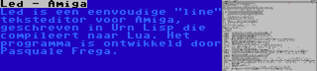 Led - Amiga | Led is een eenvoudige line teksteditor voor Amiga, geschreven in Urn Lisp die compileert naar Lua. Het programma is ontwikkeld door Pasquale Frega.