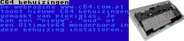 C64 behuizingen | De webpagina www.c64.com.pl toont nieuwe C64 behuizingen gemaakt van plexiglas. Je kan een nieuw, oud of een Ultimate64 moederbord in deze behuizing installeren.