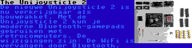 The Unijoysticle 2 | De nieuwe Unijoysticle 2 is nu verkrijgbaar als bouwpakket. Met de Unijoysticle 2 kun je moderne Bluetooth-gamepads gebruiken met retrocomputers. De wijzigingen zijn: De WiFi is vervangen door Bluetooth.