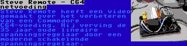 Steve Remote - C64 netvoeding | Steve Remote heeft een video gemaakt over het verbeteren van een Commodore C64-voeding. Hij verving de 35 jaar oude lineaire spanningsregelaar door een moderne schakelende spanningsregelaar.