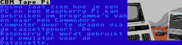 CBM Tape Pi | Rhino laat zien hoe je een PC en een Raspberry Pi kan gebruiken om programma's van en naar een Commodore computer over te dragen via de cassettepoort. De Raspberry Pi wordt gebruikt als emulator voor de Datassette.