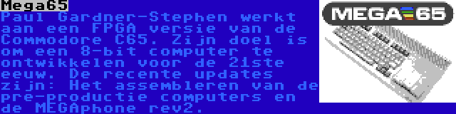 Mega65 | Paul Gardner-Stephen werkt aan een FPGA versie van de Commodore C65. Zijn doel is om een 8-bit computer te ontwikkelen voor de 21ste eeuw. De recente updates zijn: Het assembleren van de pre-productie computers en de MEGAphone rev2.