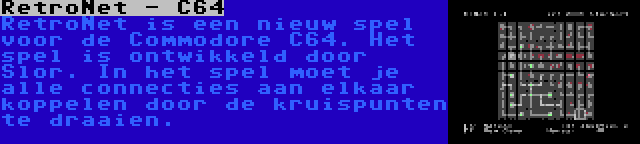 RetroNet - C64 | RetroNet is een nieuw spel voor de Commodore C64. Het spel is ontwikkeld door Slor. In het spel moet je alle connecties aan elkaar koppelen door de kruispunten te draaien.