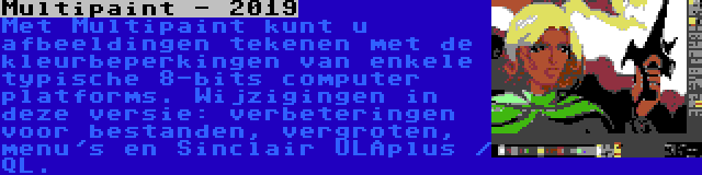 Multipaint - 2019 | Met Multipaint kunt u afbeeldingen tekenen met de kleurbeperkingen van enkele typische 8-bits computer platforms. Wijzigingen in deze versie: verbeteringen voor bestanden, vergroten, menu's en Sinclair ULAplus / QL.