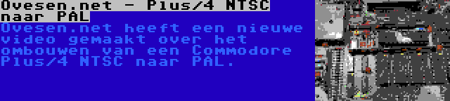 Ovesen.net - Plus/4 NTSC naar PAL | Ovesen.net heeft een nieuwe video gemaakt over het ombouwen van een Commodore Plus/4 NTSC naar PAL.