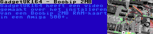 GadgetUK164 - Boobip 2MB | GadgetUK164 heeft een video gemaakt over het installeren van een Boobip 2MB RAM-kaart in een Amiga 500+.