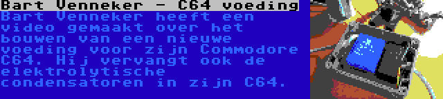 Bart Venneker - C64 voeding | Bart Venneker heeft een video gemaakt over het bouwen van een nieuwe voeding voor zijn Commodore C64. Hij vervangt ook de elektrolytische condensatoren in zijn C64.