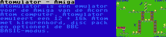 Atomulator - Amiga | Atomulator is een emulator voor de Amiga van de Acorn Atom computer. Atomulator emuleert een 12 + 16k Atom met kleurenbord, disc pack en optioneel de BBC BASIC-modus.