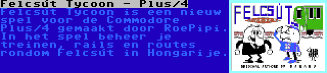 Felcsút Tycoon - Plus/4 | Felcsút Tycoon is een nieuw spel voor de Commodore Plus/4 gemaakt door RoePipi. In het spel beheer je treinen, rails en routes rondom Felcsút in Hongarije.