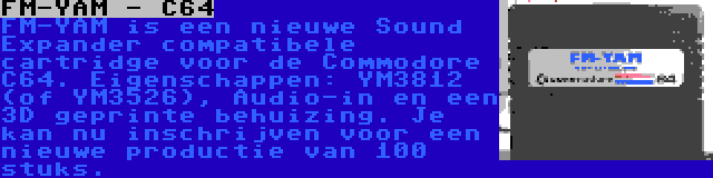 FM-YAM - C64 | FM-YAM is een nieuwe Sound Expander compatibele cartridge voor de Commodore C64. Eigenschappen: YM3812 (of YM3526), Audio-in en een 3D geprinte behuizing. Je kan nu inschrijven voor een nieuwe productie van 100 stuks.