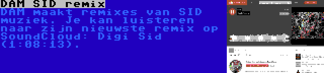 DAM SID remix | DAM maakt remixes van SID muziek. Je kan luisteren naar zijn nieuwste remix op SoundCloud: Digi Sid (1:08:13).