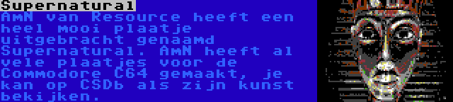 Supernatural | AmN van Resource heeft een heel mooi plaatje uitgebracht genaamd Supernatural. AmN heeft al vele plaatjes voor de Commodore C64 gemaakt, je kan op CSDb als zijn kunst bekijken. 