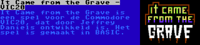 It Came from the Grave - VIC20 | It Came from the Grave is een spel voor de Commodore VIC20, dat door Jeffrey Daniels ontwikkeld is. Het spel is gemaakt in BASIC.