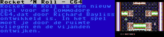 Rocket 'N Roll - C64 | Rocket 'N Roll is een nieuw spel voor de Commodore C64,dat door Richard Bayliss ontwikkeld is. In het spel moet je door de ruimte vliegen en de vijanden ontwijken.