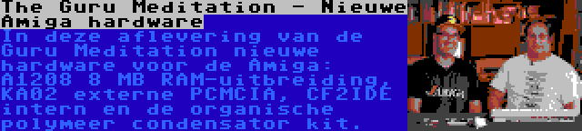 The Guru Meditation - Nieuwe Amiga hardware | In deze aflevering van de Guru Meditation nieuwe hardware voor de Amiga: A1208 8 MB RAM-uitbreiding, KA02 externe PCMCIA, CF2IDE intern en de organische polymeer condensator kit.