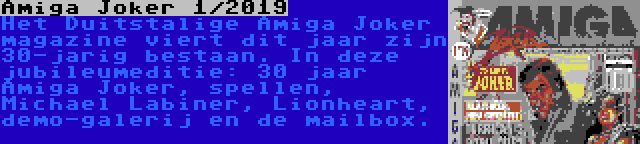 Amiga Joker 1/2019 | Het Duitstalige Amiga Joker magazine viert dit jaar zijn 30-jarig bestaan. In deze jubileumeditie: 30 jaar Amiga Joker, spellen, Michael Labiner, Lionheart, demo-galerij en de mailbox.