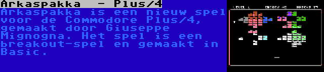 Arkaspakka  - Plus/4 | Arkaspakka is een nieuw spel voor de Commodore Plus/4, gemaakt door Giuseppe Mignogna. Het spel is een breakout-spel en gemaakt in Basic.