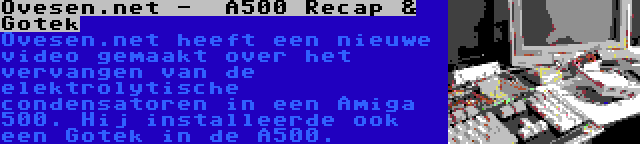 Ovesen.net -  A500 Recap & Gotek | Ovesen.net heeft een nieuwe video gemaakt over het vervangen van de elektrolytische condensatoren in een Amiga 500. Hij installeerde ook een Gotek in de A500.