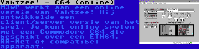 Yahtzee! - C64 (online) | M3wP werkt aan een online versie van Yahtzee! Hij ontwikkelde een client/server versie van het spel. Je kunt online spelen met een Commodore C64 die beschikt over een ETH64, RR-Net of compatibel apparaat.