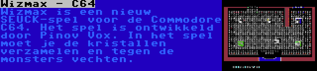 Wizmax - C64 | Wizmax is een nieuw SEUCK-spel voor de Commodore C64. Het spel is ontwikkeld door Pinov Vox. In het spel moet je de kristallen verzamelen en tegen de monsters vechten.