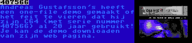 407566 | Andreas Gustafsson's heeft een one-file demo gemaakt of het feit te vieren dat hij zijn C64 (met serie nummer 407566) al 20 jaar gebruikt! Je kan de demo downloaden van zijn web pagina.