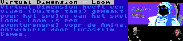 Virtual Dimension - Loom  | Virtual Dimension heeft een video (Duitse taal) gemaakt over het spelen van het spel Loom. Loom is een avonturenspel voor de Amiga, ontwikkeld door Lucasfilm Games.