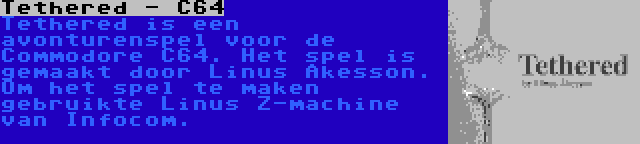 Tethered - C64 | Tethered is een avonturenspel voor de Commodore C64. Het spel is gemaakt door Linus Akesson. Om het spel te maken gebruikte Linus Z-machine van Infocom.