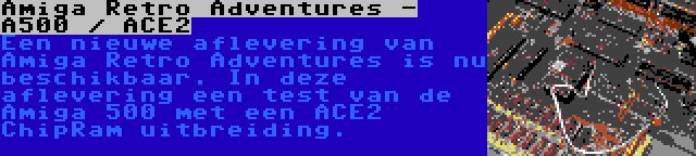 Amiga Retro Adventures - A500 / ACE2 | Een nieuwe aflevering van Amiga Retro Adventures is nu beschikbaar. In deze aflevering een test van de Amiga 500 met een ACE2 ChipRam uitbreiding.