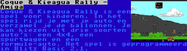 Coque & Kieagua Rally - Amiga | Coque & Kieagua Rally is een spel voor kinderen. In het spel rijd je met je auto en verzamel je de ballonnen. Je kan kiezen uit drie soorten auto's: een 4x4, een sportwagen en een formule-auto. Het spel is geprogrammeerd in Blitz Basic 2.1.