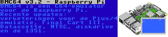 BMC64 v3.2 - Raspberry Pi | BMC64 is een C64-emulator voor de Raspberry Pi. Recente updates: verbeteringen voor de Plus/4 emulatie, Final Cart III, Datassette, NTSC, diskdrive en de 1351.