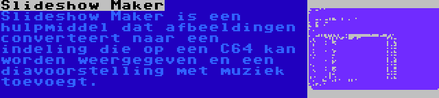 Slideshow Maker | Slideshow Maker is een hulpmiddel dat afbeeldingen converteert naar een indeling die op een C64 kan worden weergegeven en een diavoorstelling met muziek toevoegt.