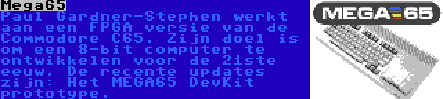 Mega65 | Paul Gardner-Stephen werkt aan een FPGA versie van de Commodore C65. Zijn doel is om een 8-bit computer te ontwikkelen voor de 21ste eeuw. De recente updates zijn: Het MEGA65 DevKit prototype.