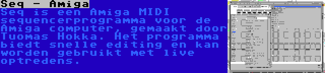 Seq - Amiga | Seq is een Amiga MIDI sequencerprogramma voor de Amiga computer, gemaakt door Tuomas Hokka. Het programma biedt snelle editing en kan worden gebruikt met live optredens.