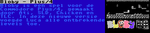 Bloby - Plus/4 | Bloby is een spel voor de Commodore Plus/4, gemaakt door Ati, SLD, Chicken en TLC. In deze nieuwe versie voegde Luca alle ontbrekende levels toe.