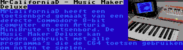 MrCaliforniaD - Music Maker Deluxe | MrCaliforniaD heeft een toetsenbord gemaakt van een defecte Commodore 8-bit computer en een Arturia MiniBrute toetsenbord. De Music Maker Deluxe kan worden gebruikt met alle programma's die de C64 toetsen gebruiken om noten te spelen.