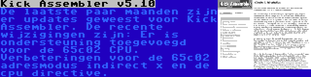 Kick Assembler v5.10 | De laatste paar maanden zijn er updates geweest voor Kick Assembler. De recente wijzigingen zijn: Er is ondersteuning toegevoegd voor de 65c02 CPU. Verbeteringen voor de 65c02 adresmodus indirect x en de cpu directive.