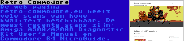 Retro Commodore | De web pagina retro-commodore.eu heeft vele scans van hoge kwaliteit beschikbaar. De meest recente scans zijn: Amiga A500/A2000 Diagnostic Kit User's Manual en Commodore 64 MicroGuide.