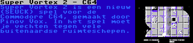 Super Vortex 2 - C64 | Super Vortex 2 is een nieuw (SEUCK) spel voor de Commodore C64, gemaakt door Pinov Vox. In het spel moet je vechten tegen vele buitenaardse ruimteschepen.