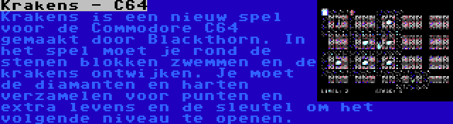 Krakens - C64 | Krakens is een nieuw spel voor de Commodore C64 gemaakt door Blackthorn. In het spel moet je rond de stenen blokken zwemmen en de krakens ontwijken. Je moet de diamanten en harten verzamelen voor punten en extra levens en de sleutel om het volgende niveau te openen.