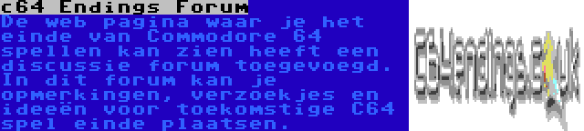 c64 Endings Forum | De web pagina waar je het einde van Commodore 64 spellen kan zien heeft een discussie forum toegevoegd. In dit forum kan je opmerkingen, verzoekjes en ideeën voor toekomstige C64 spel einde plaatsen.