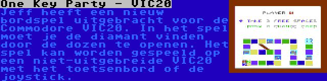 One Key Party - VIC20 | Jeff heeft een nieuw bordspel uitgebracht voor de Commodore VIC20. In het spel moet je de diamant vinden door de dozen te openen. Het spel kan worden gespeeld op een niet-uitgebreide VIC20 met het toetsenbord of de joystick.