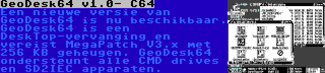 GeoDesk64 v1.0- C64 | Een nieuwe versie van GeoDesk64 is nu beschikbaar. GeoDesk64 is een DeskTop-vervanging en vereist MegaPatch V3.x met 256 KB geheugen. GeoDesk64 ondersteunt alle CMD drives en SD2IEC apparaten.