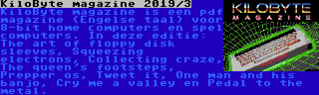 KiloByte magazine 2019/3 | KiloByte magazine is een pdf magazine (Engelse taal) voor 8-bit home computers en spel computers. In deze editie: The art of floppy disk sleeves, Squeezing electrons, Collecting craze, The queen's footsteps, Prepper os, Tweet it, One man and his banjo, Cry me a valley en Pedal to the metal.