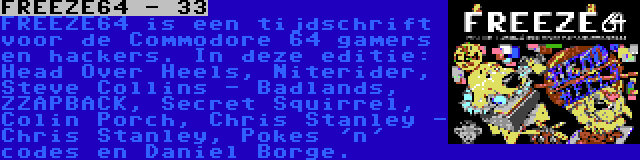 FREEZE64 - 33 | FREEZE64 is een tijdschrift voor de Commodore 64 gamers en hackers. In deze editie: Head Over Heels, Niterider, Steve Collins - Badlands, ZZAPBACK, Secret Squirrel, Colin Porch, Chris Stanley - Chris Stanley, Pokes 'n' codes en Daniel Borge.