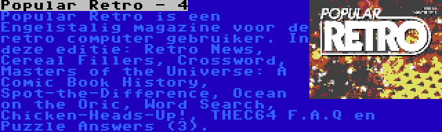 Popular Retro - 4 | Popular Retro is een Engelstalig magazine voor de retro computer gebruiker. In deze editie: Retro News, Cereal Fillers, Crossword, Masters of the Universe: A Comic Book History, Spot-the-Difference, Ocean on the Oric, Word Search, Chicken-Heads-Up!, THEC64 F.A.Q en Puzzle Answers (3).